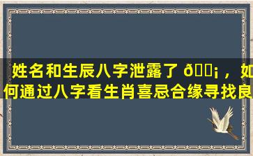 姓名和生辰八字泄露了 🐡 ，如何通过八字看生肖喜忌合缘寻找良缘